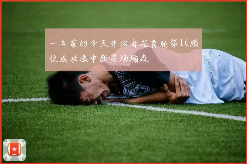 一年前的今天开拓者在首轮第16顺位成功选中新星杨瀚森