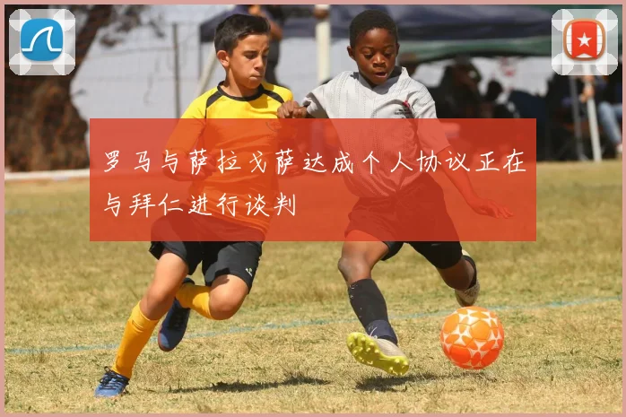 罗马与萨拉戈萨达成个人协议正在与拜仁进行谈判