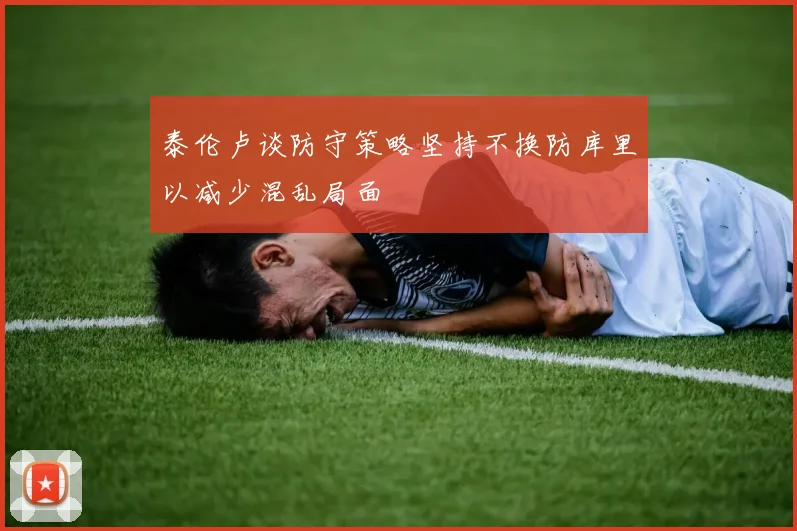 泰伦卢谈防守策略坚持不换防库里以减少混乱局面