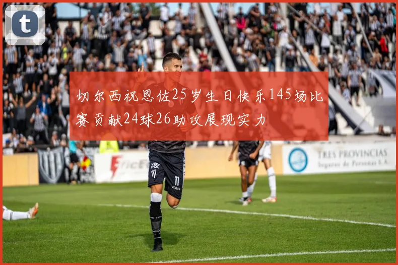 切尔西祝恩佐25岁生日快乐145场比赛贡献24球26助攻展现实力