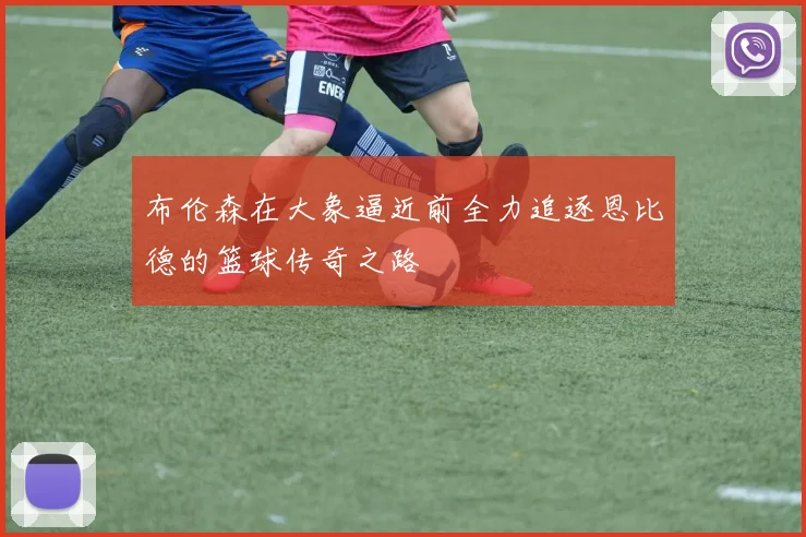 布伦森在大象逼近前全力追逐恩比德的篮球传奇之路