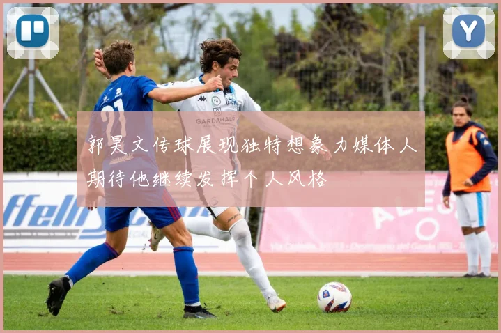 郭昊文传球展现独特想象力媒体人期待他继续发挥个人风格