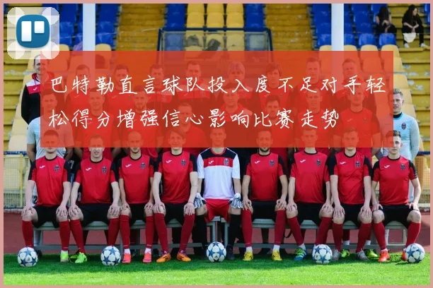 巴特勒直言球队投入度不足对手轻松得分增强信心影响比赛走势