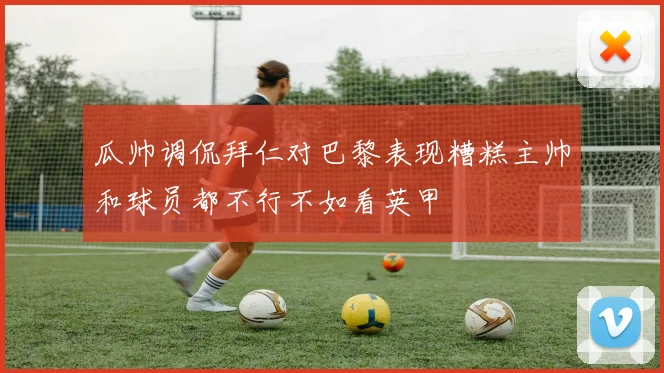 瓜帅调侃拜仁对巴黎表现糟糕主帅和球员都不行不如看英甲
