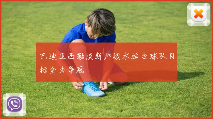 巴迪亚西勒谈新帅战术适合球队目标全力争冠