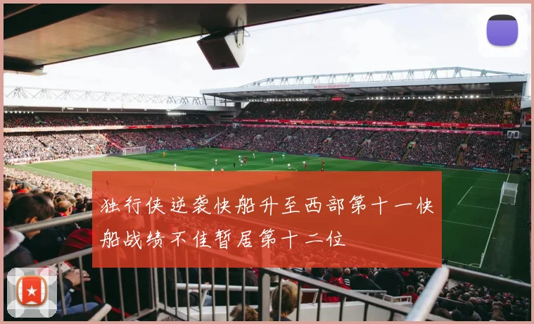 独行侠逆袭快船升至西部第十一快船战绩不佳暂居第十二位