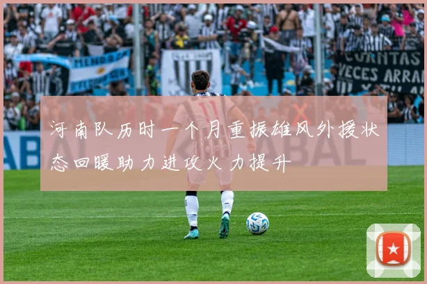 河南队历时一个月重振雄风外援状态回暖助力进攻火力提升