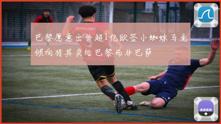 巴黎愿意出价超1亿欧签小蜘蛛马竞倾向将其卖给巴黎而非巴萨