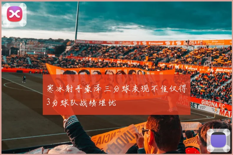 寒冰射手豪泽三分球表现不佳仅得3分球队战绩堪忧