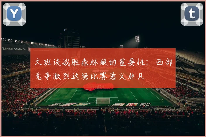文班谈战胜森林狼的重要性：西部竞争激烈这场比赛意义非凡