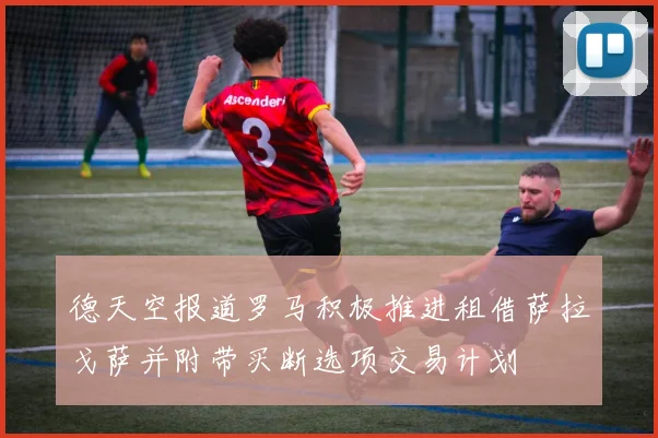 德天空报道罗马积极推进租借萨拉戈萨并附带买断选项交易计划