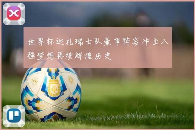 世界杯巡礼瑞士队豪华阵容冲击八强梦想再续辉煌历史
