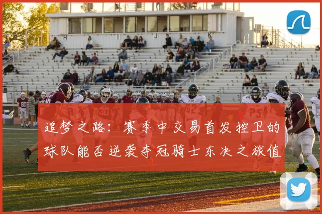 追梦之路：赛季中交易首发控卫的球队能否逆袭夺冠骑士东决之旅值得肯定