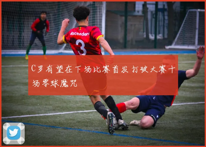 C罗有望在下场比赛首发打破大赛十场零球魔咒