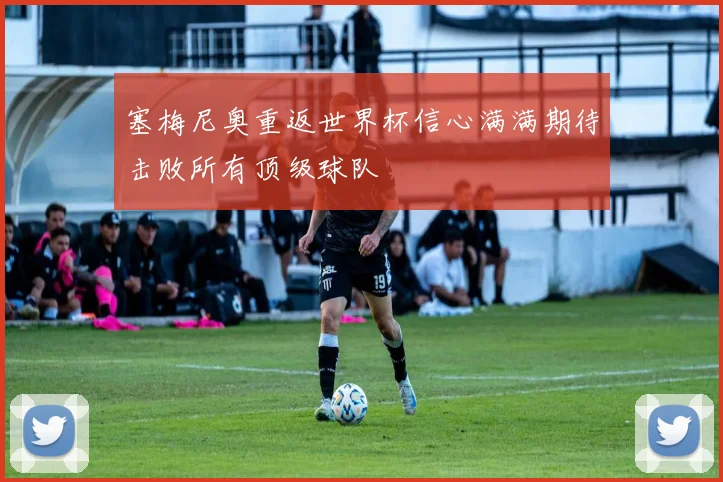 塞梅尼奥重返世界杯信心满满期待击败所有顶级球队