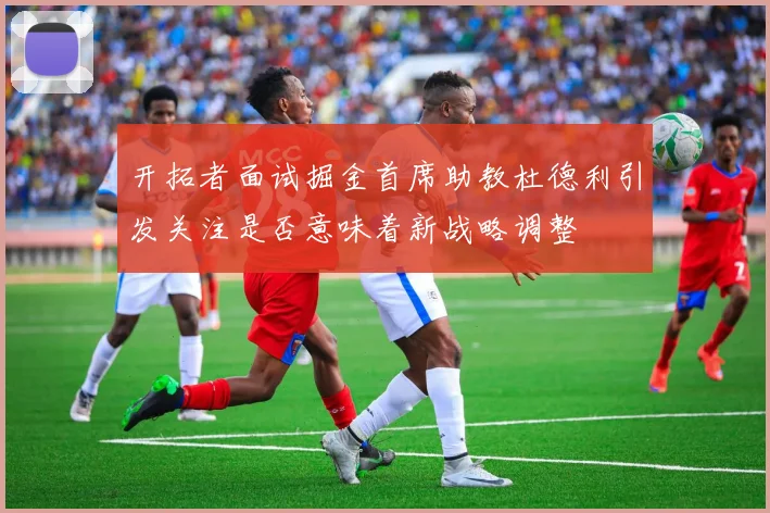 开拓者面试掘金首席助教杜德利引发关注是否意味着新战略调整