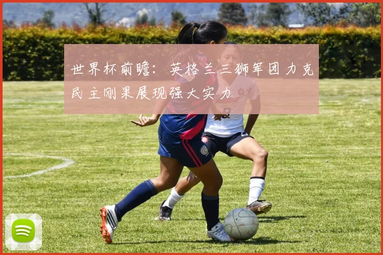 世界杯前瞻：英格兰三狮军团力克民主刚果展现强大实力