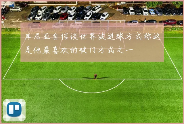 库尼亚自信谈世界波进球方式称这是他最喜欢的破门方式之一