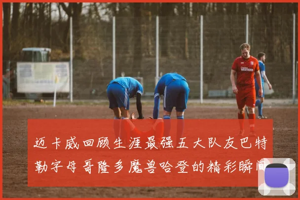 迈卡威回顾生涯最强五大队友巴特勒字母哥隆多魔兽哈登的精彩瞬间