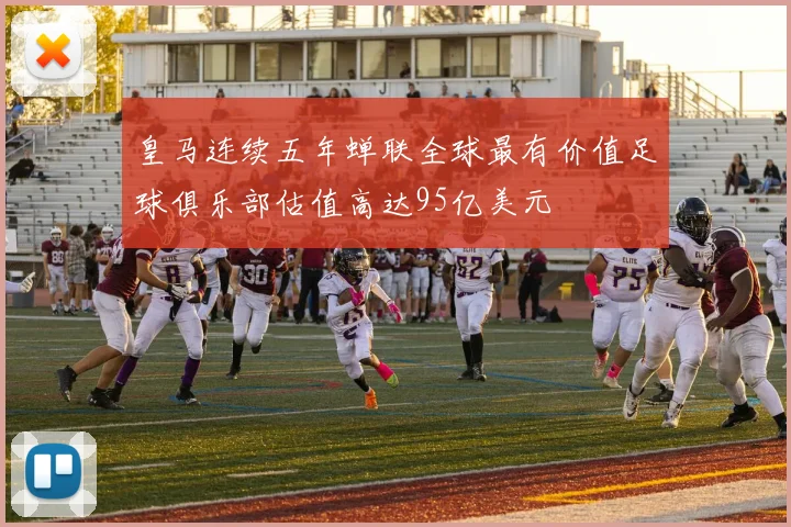 皇马连续五年蝉联全球最有价值足球俱乐部估值高达95亿美元