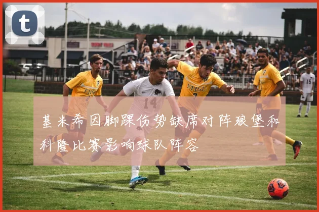 基米希因脚踝伤势缺席对阵狼堡和科隆比赛影响球队阵容