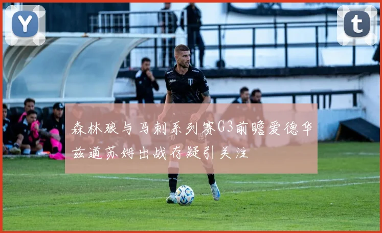 森林狼与马刺系列赛G3前瞻爱德华兹道苏姆出战存疑引关注