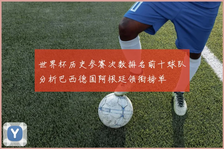 世界杯历史参赛次数排名前十球队分析巴西德国阿根廷领衔榜单