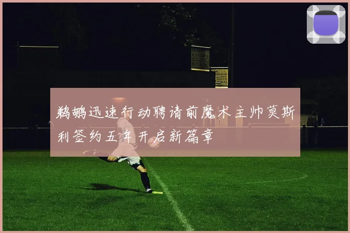 鹈鹕迅速行动聘请前魔术主帅莫斯利签约五年开启新篇章