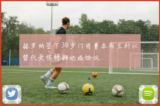 赫罗纳签下30岁门将鲁本布兰科以替代受伤特狮达成协议