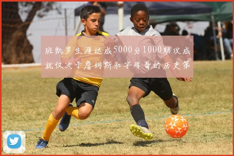 班凯罗生涯达成5000分1000助攻成就仅次于詹姆斯和字母哥的历史第三年轻球员
