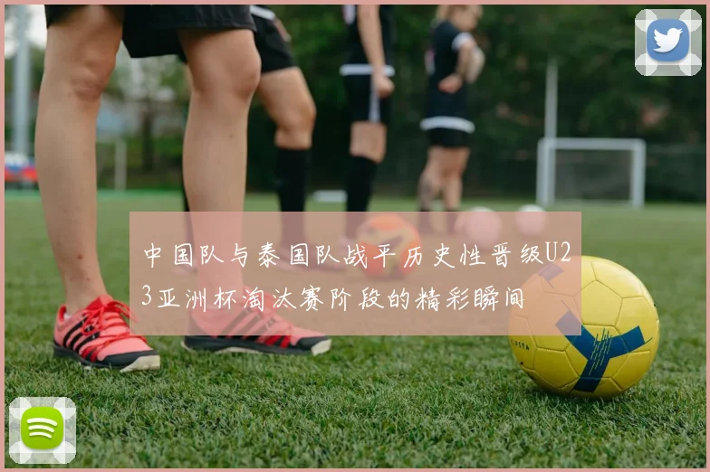 中国队与泰国队战平历史性晋级U23亚洲杯淘汰赛阶段的精彩瞬间