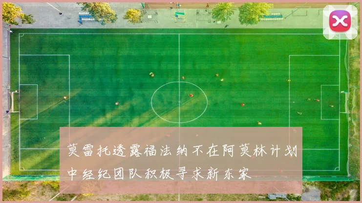 莫雷托透露福法纳不在阿莫林计划中经纪团队积极寻求新东家