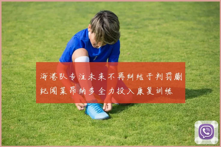 海港队专注未来不再纠结于判罚蒯纪闻莱昂纳多全力投入康复训练
