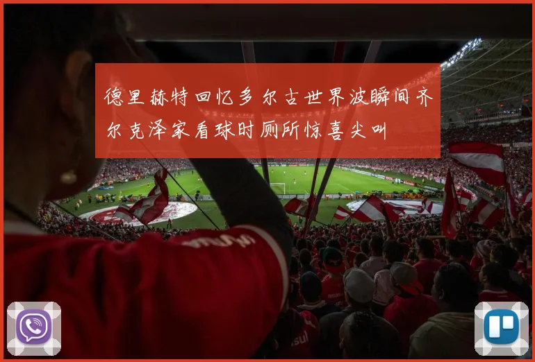 德里赫特回忆多尔古世界波瞬间齐尔克泽家看球时厕所惊喜尖叫