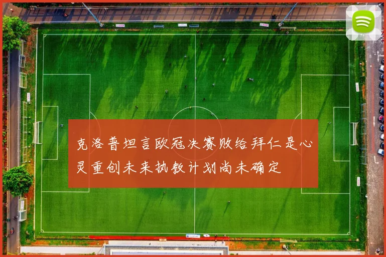 克洛普坦言欧冠决赛败给拜仁是心灵重创未来执教计划尚未确定