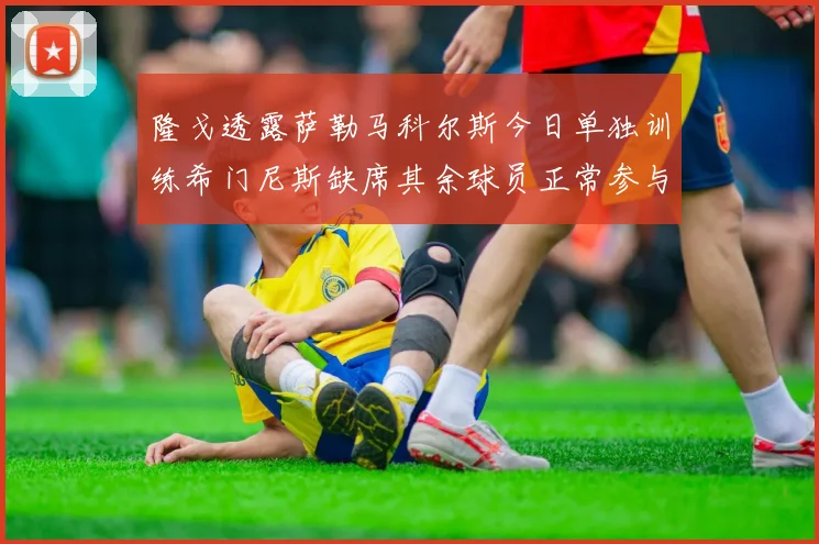 隆戈透露萨勒马科尔斯今日单独训练希门尼斯缺席其余球员正常参与训练