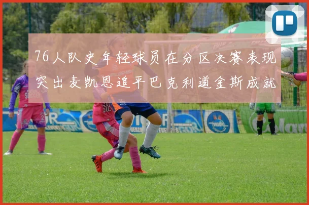76人队史年轻球员在分区决赛表现突出麦凯恩追平巴克利道金斯成就
